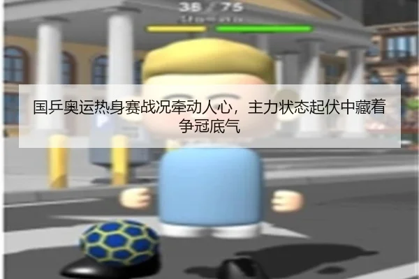 国乒奥运热身赛战况牵动人心，主力状态起伏中藏着争冠底气